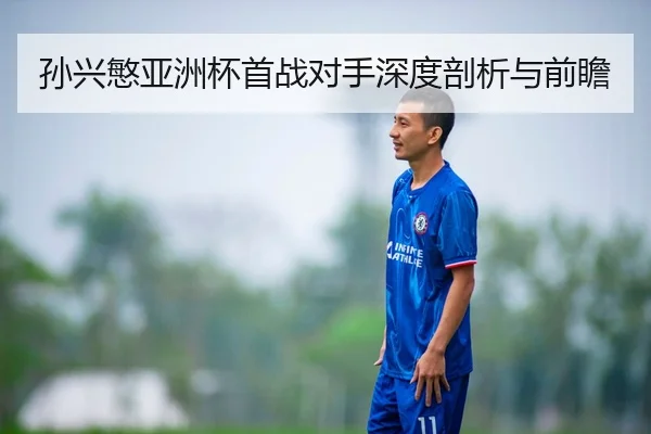孙兴慜亚洲杯首战对手深度剖析与前瞻