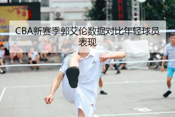 CBA新赛季郭艾伦数据对比年轻球员表现