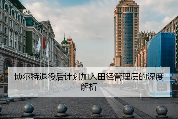 博尔特退役后计划加入田径管理层的深度解析