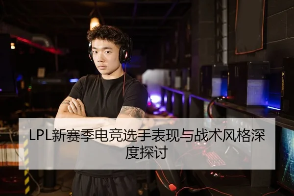 LPL新赛季电竞选手表现与战术风格深度探讨